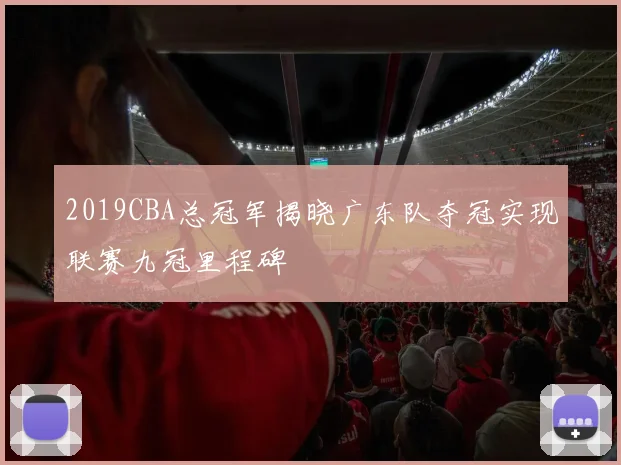 2019CBA总冠军揭晓广东队夺冠实现联赛九冠里程碑