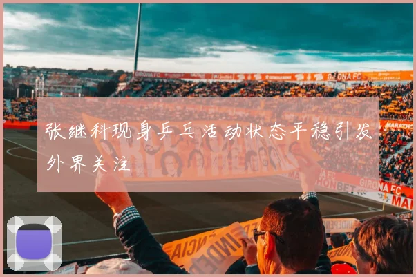 张继科现身乒乓活动状态平稳引发外界关注