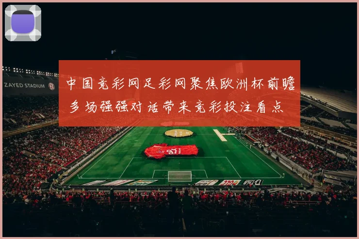 中国竞彩网足彩网聚焦欧洲杯前瞻 多场强强对话带来竞彩投注看点