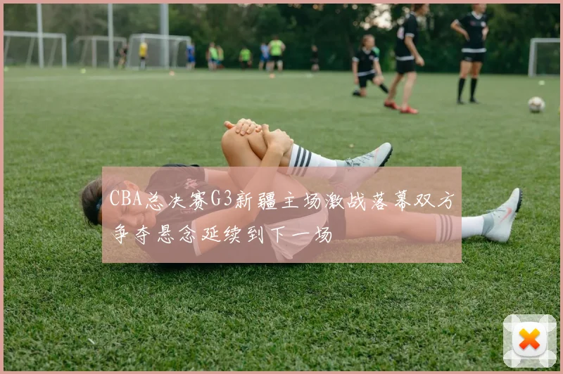 CBA总决赛G3新疆主场激战落幕双方争夺悬念延续到下一场