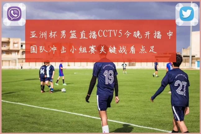 亚洲杯男篮直播CCTV5今晚开播 中国队冲击小组赛关键战看点足