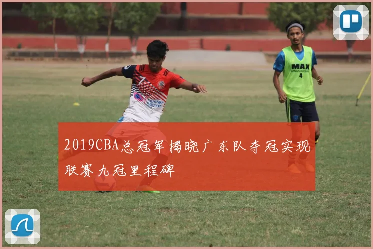 2019CBA总冠军揭晓广东队夺冠实现联赛九冠里程碑