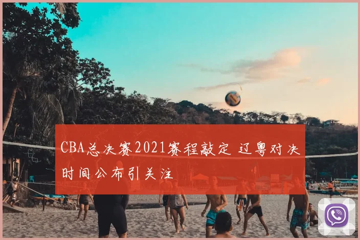 CBA总决赛2021赛程敲定 辽粤对决时间公布引关注