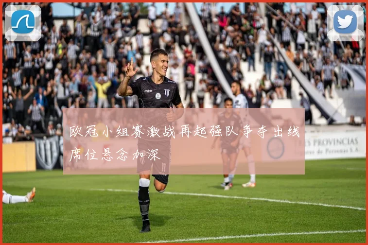 欧冠小组赛激战再起强队争夺出线席位悬念加深
