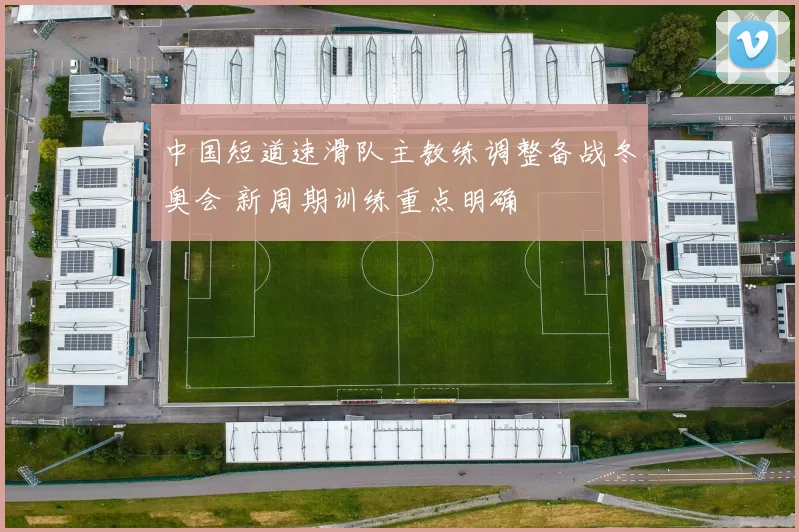 中国短道速滑队主教练调整备战冬奥会 新周期训练重点明确